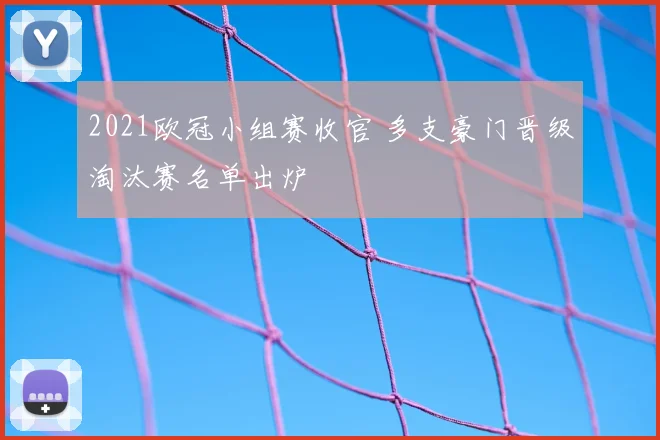 2021欧冠小组赛收官 多支豪门晋级淘汰赛名单出炉