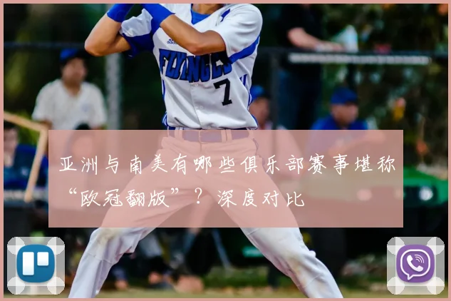 亚洲与南美有哪些俱乐部赛事堪称“欧冠翻版”？深度对比