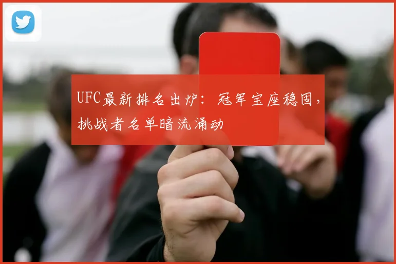 UFC最新排名出炉:冠军宝座稳固,挑战者名单暗流涌动