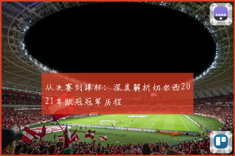 从决赛到捧杯：深度解析切尔西2021年欧冠冠军历程