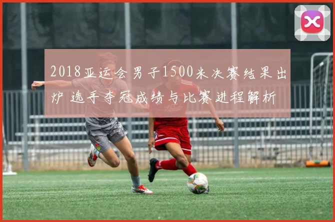 2018亚运会男子1500米决赛结果出炉 选手夺冠成绩与比赛进程解析