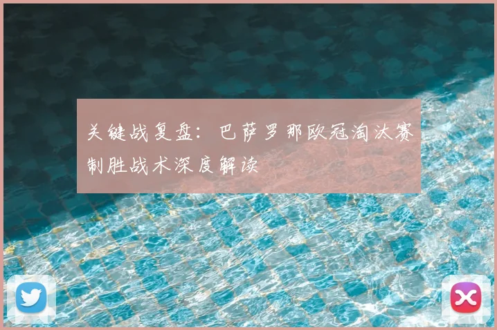 关键战复盘：巴萨罗那欧冠淘汰赛制胜战术深度解读