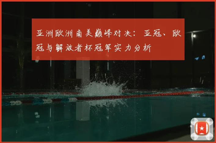 亚洲欧洲南美巅峰对决:亚冠、欧冠与解放者杯冠军实力分析