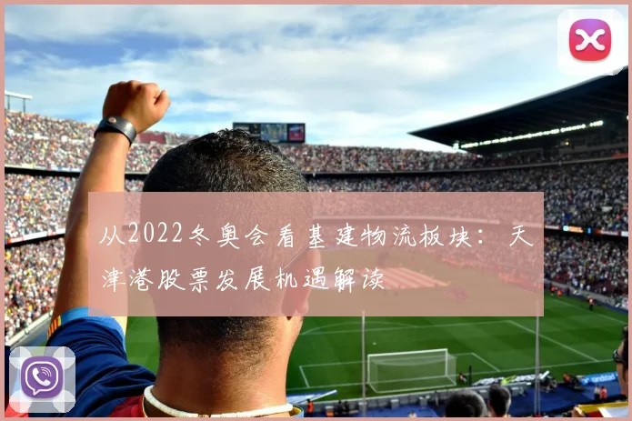 从2022冬奥会看基建物流板块：天津港股票发展机遇解读