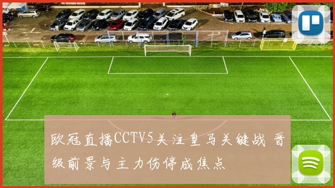 欧冠直播CCTV5关注皇马关键战 晋级前景与主力伤停成焦点