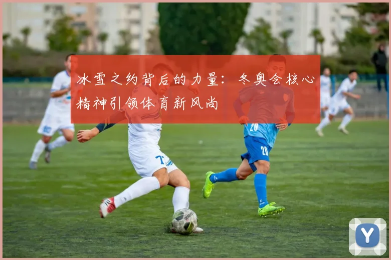 冰雪之约背后的力量：冬奥会核心精神引领体育新风尚