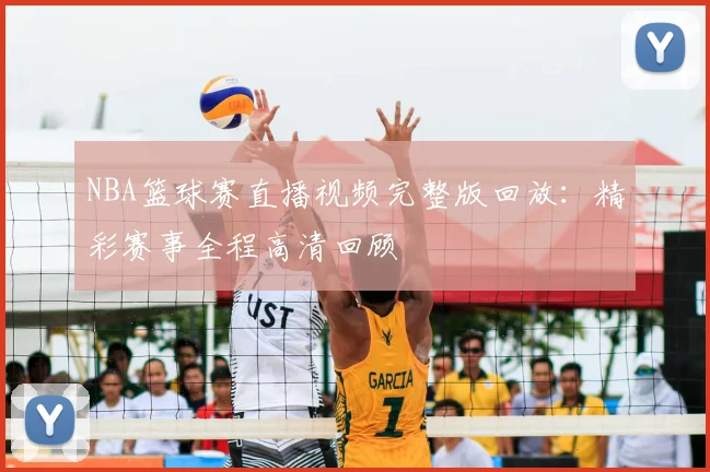 NBA篮球赛直播视频完整版回放：精彩赛事全程高清回顾