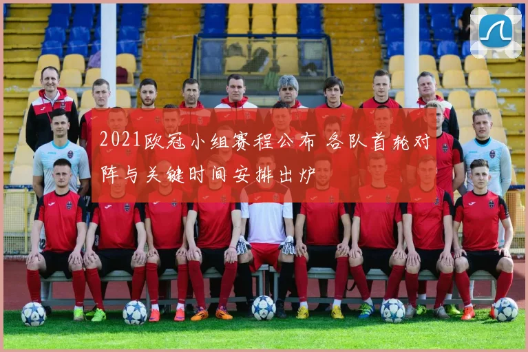 2021欧冠小组赛程公布 各队首轮对阵与关键时间安排出炉