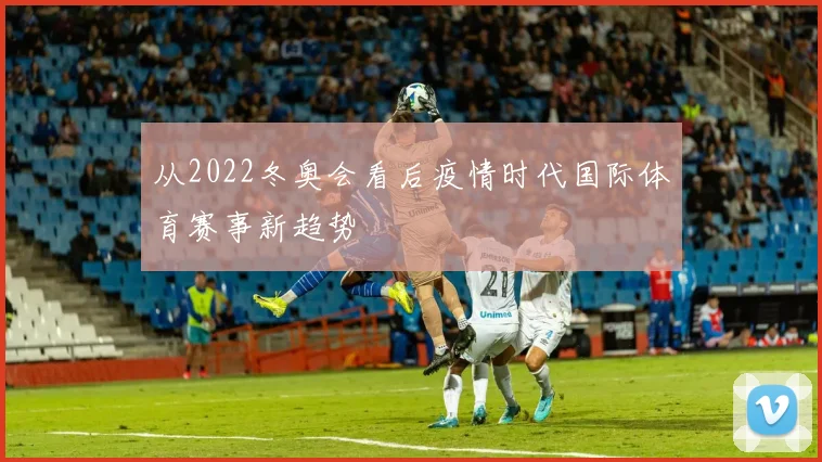 从2022冬奥会看后疫情时代国际体育赛事新趋势