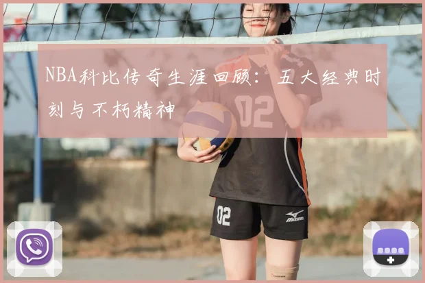 NBA科比传奇生涯回顾：五大经典时刻与不朽精神