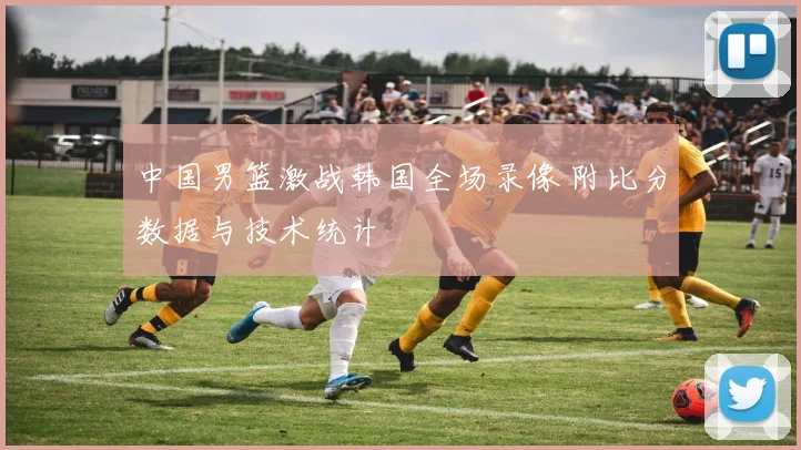 中国男篮激战韩国全场录像 附比分数据与技术统计