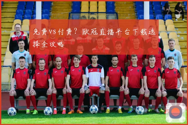 免费vs付费?欧冠直播平台下载选择全攻略