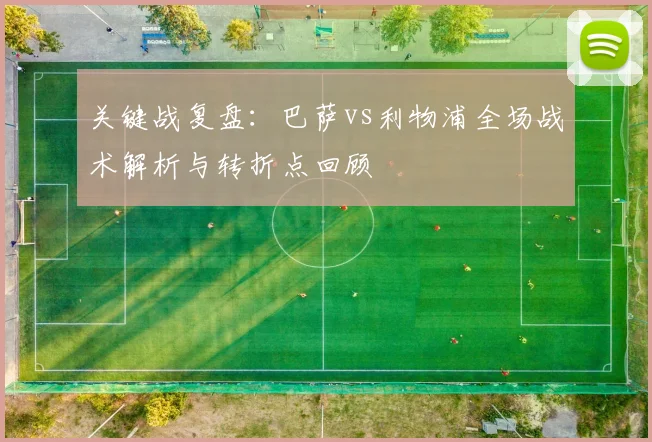 关键战复盘：巴萨vs利物浦全场战术解析与转折点回顾