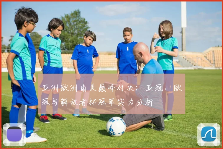 亚洲欧洲南美巅峰对决：亚冠、欧冠与解放者杯冠军实力分析