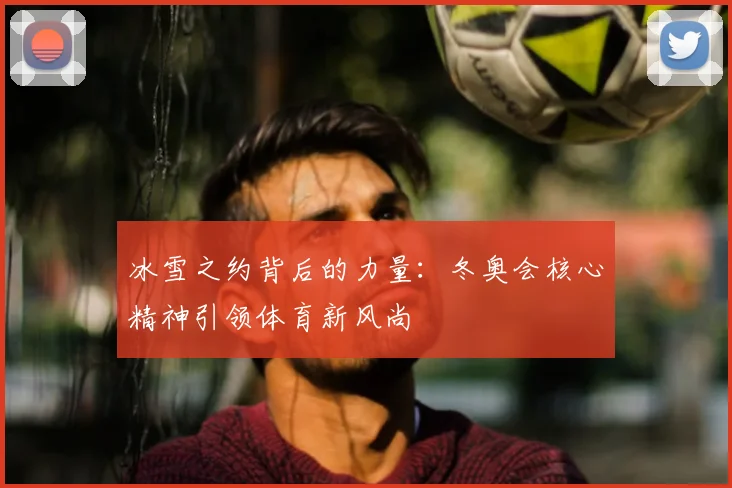 冰雪之约背后的力量：冬奥会核心精神引领体育新风尚