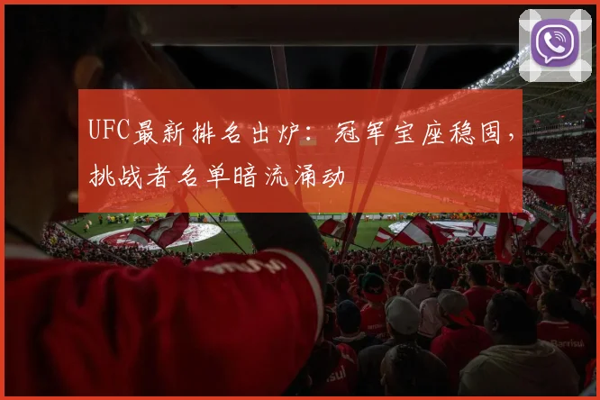UFC最新排名出炉：冠军宝座稳固，挑战者名单暗流涌动