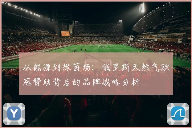 从能源到绿茵场：俄罗斯天然气欧冠赞助背后的品牌战略分析